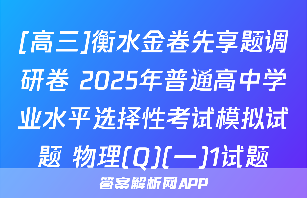 [高三]衡水金卷先享题调研卷 2025年普通高中学业水平选择性考试模拟试题 物理(Q)(一)1试题