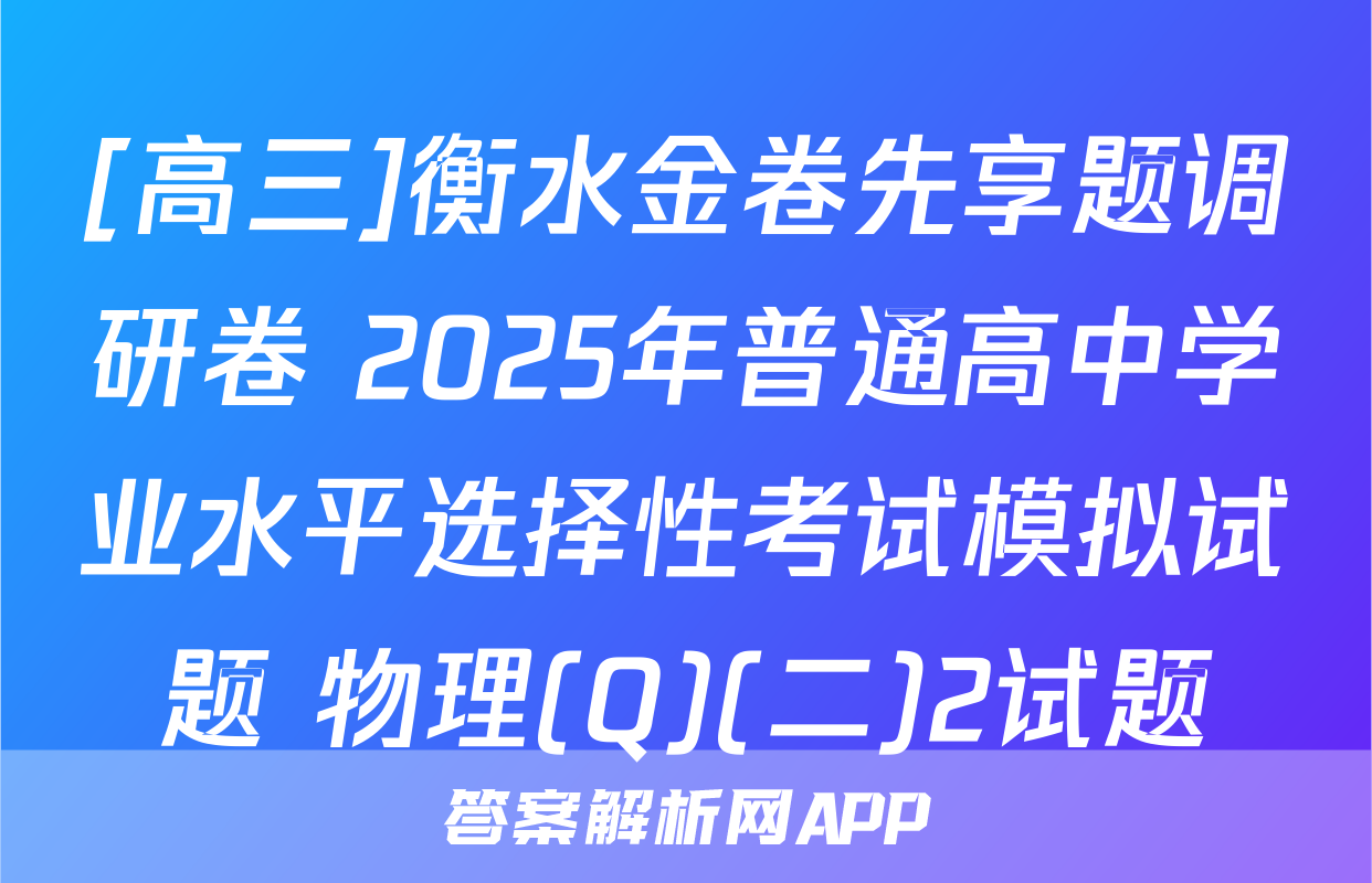 [高三]衡水金卷先享题调研卷 2025年普通高中学业水平选择性考试模拟试题 物理(Q)(二)2试题