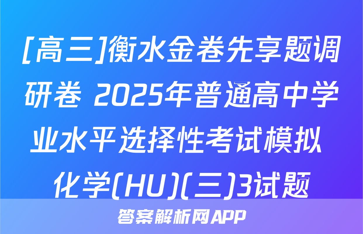 [高三]衡水金卷先享题调研卷 2025年普通高中学业水平选择性考试模拟 化学(HU)(三)3试题
