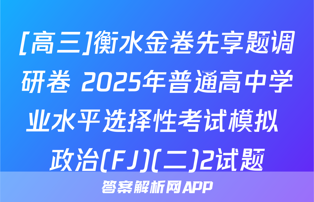 [高三]衡水金卷先享题调研卷 2025年普通高中学业水平选择性考试模拟 政治(FJ)(二)2试题