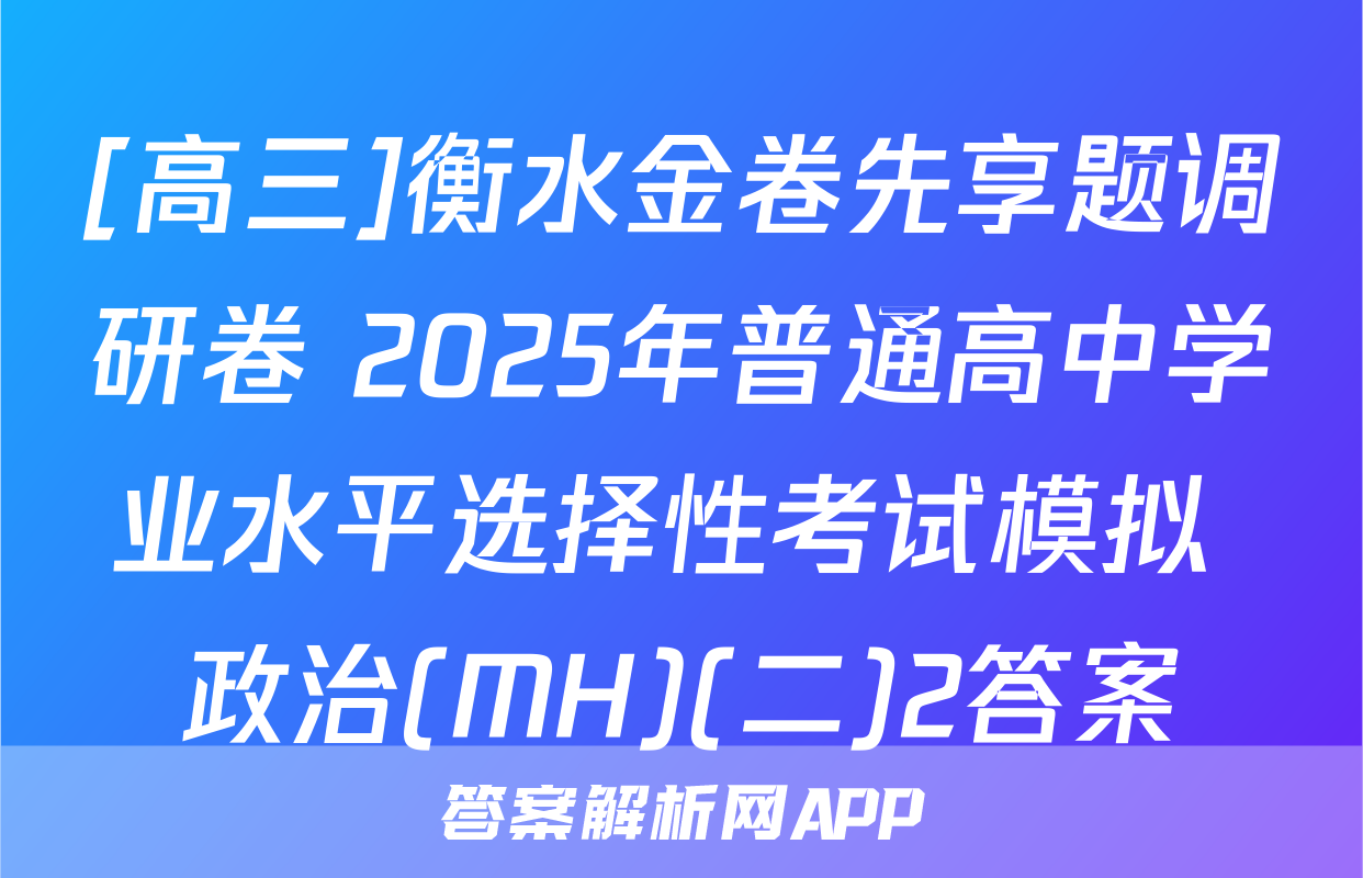 [高三]衡水金卷先享题调研卷 2025年普通高中学业水平选择性考试模拟 政治(MH)(二)2答案