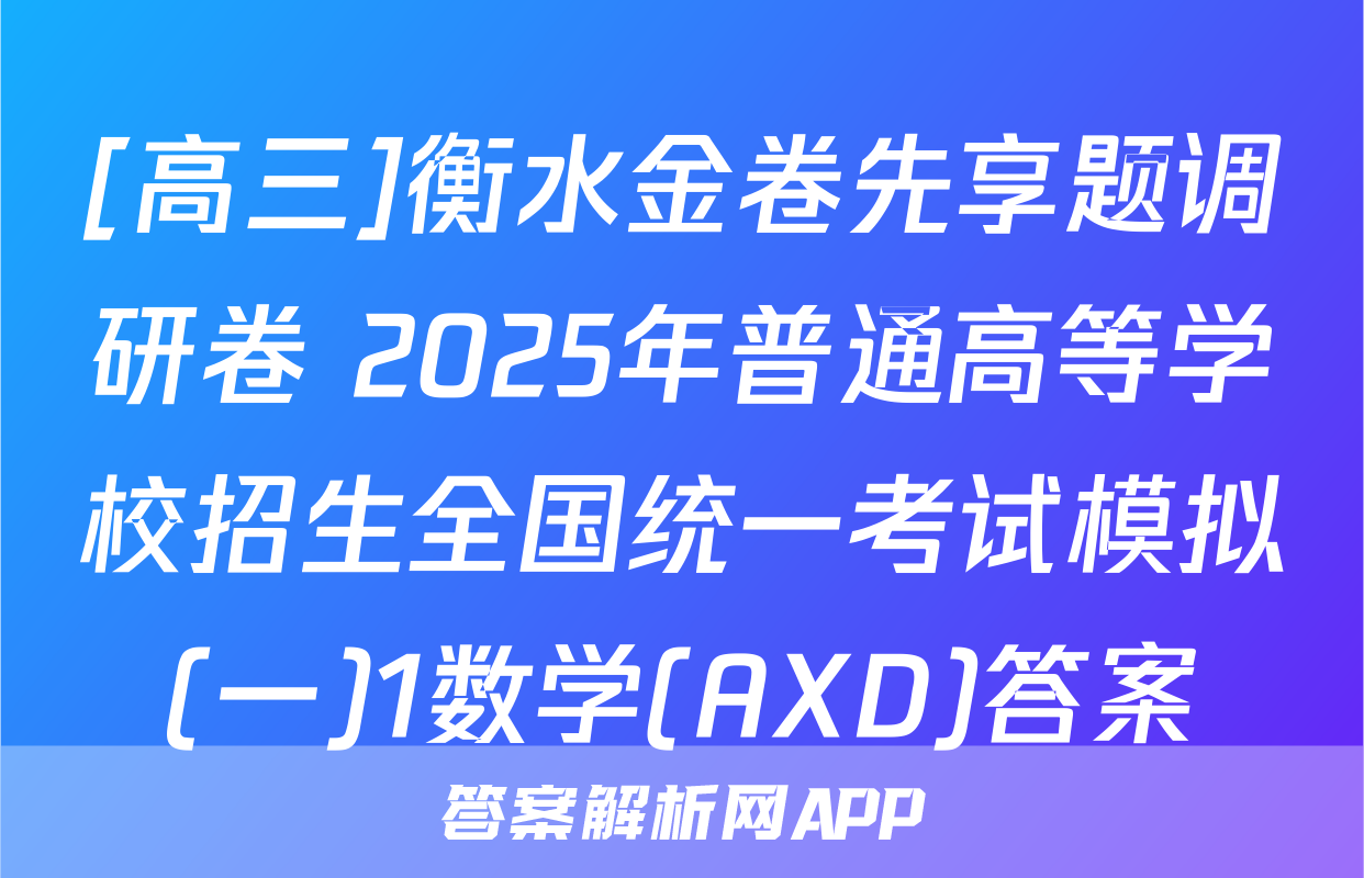 [高三]衡水金卷先享题调研卷 2025年普通高等学校招生全国统一考试模拟(一)1数学(AXD)答案