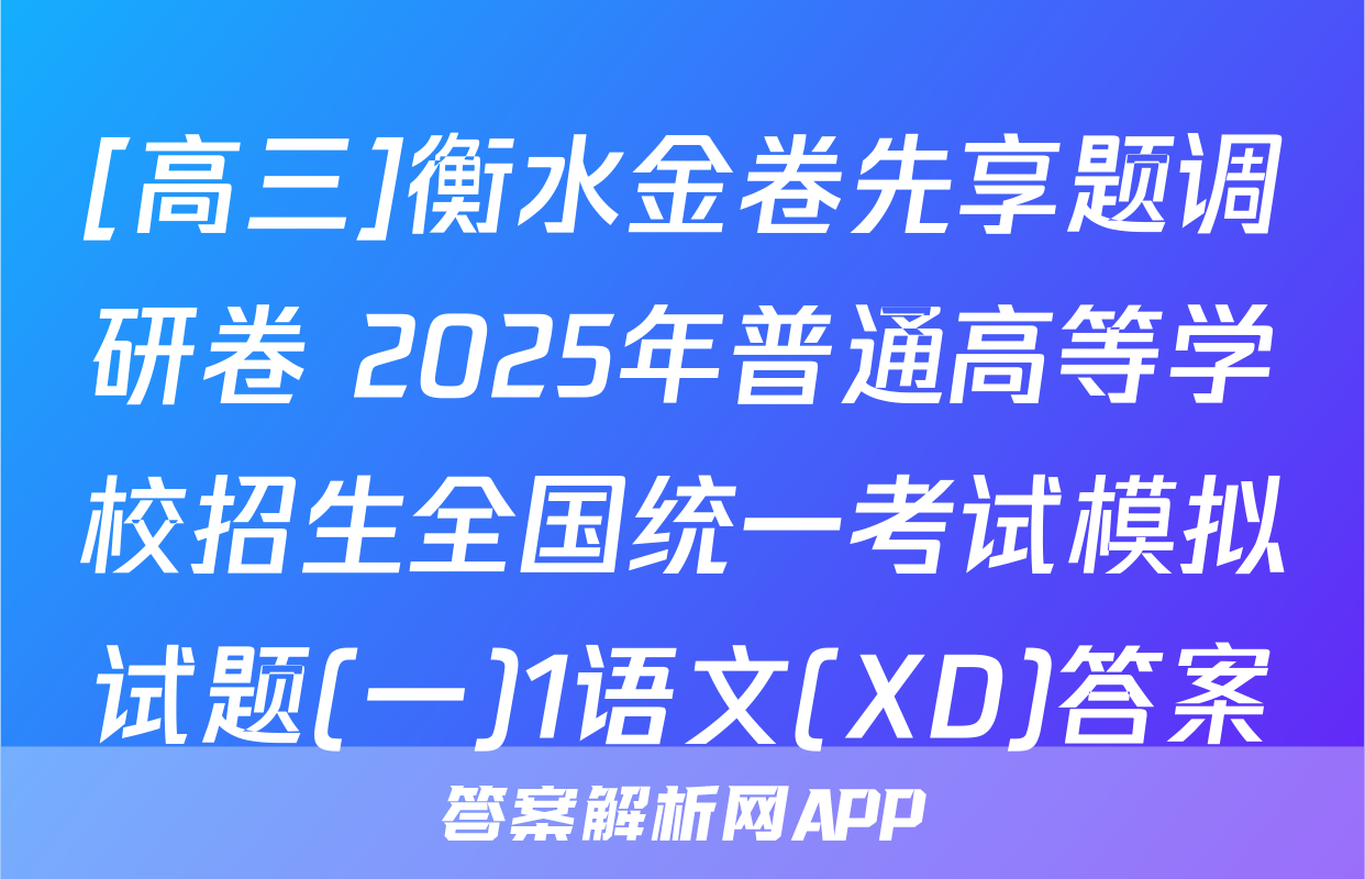 [高三]衡水金卷先享题调研卷 2025年普通高等学校招生全国统一考试模拟试题(一)1语文(XD)答案