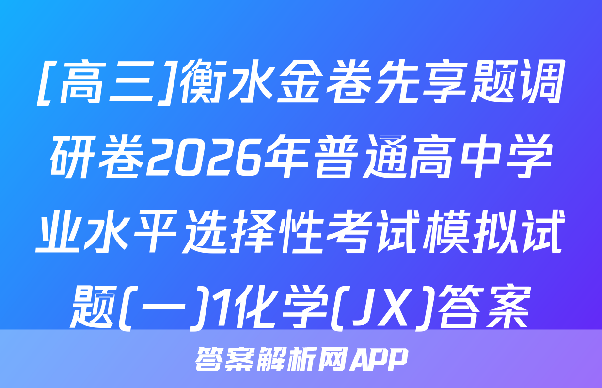 [高三]衡水金卷先享题调研卷2026年普通高中学业水平选择性考试模拟试题(一)1化学(JX)答案