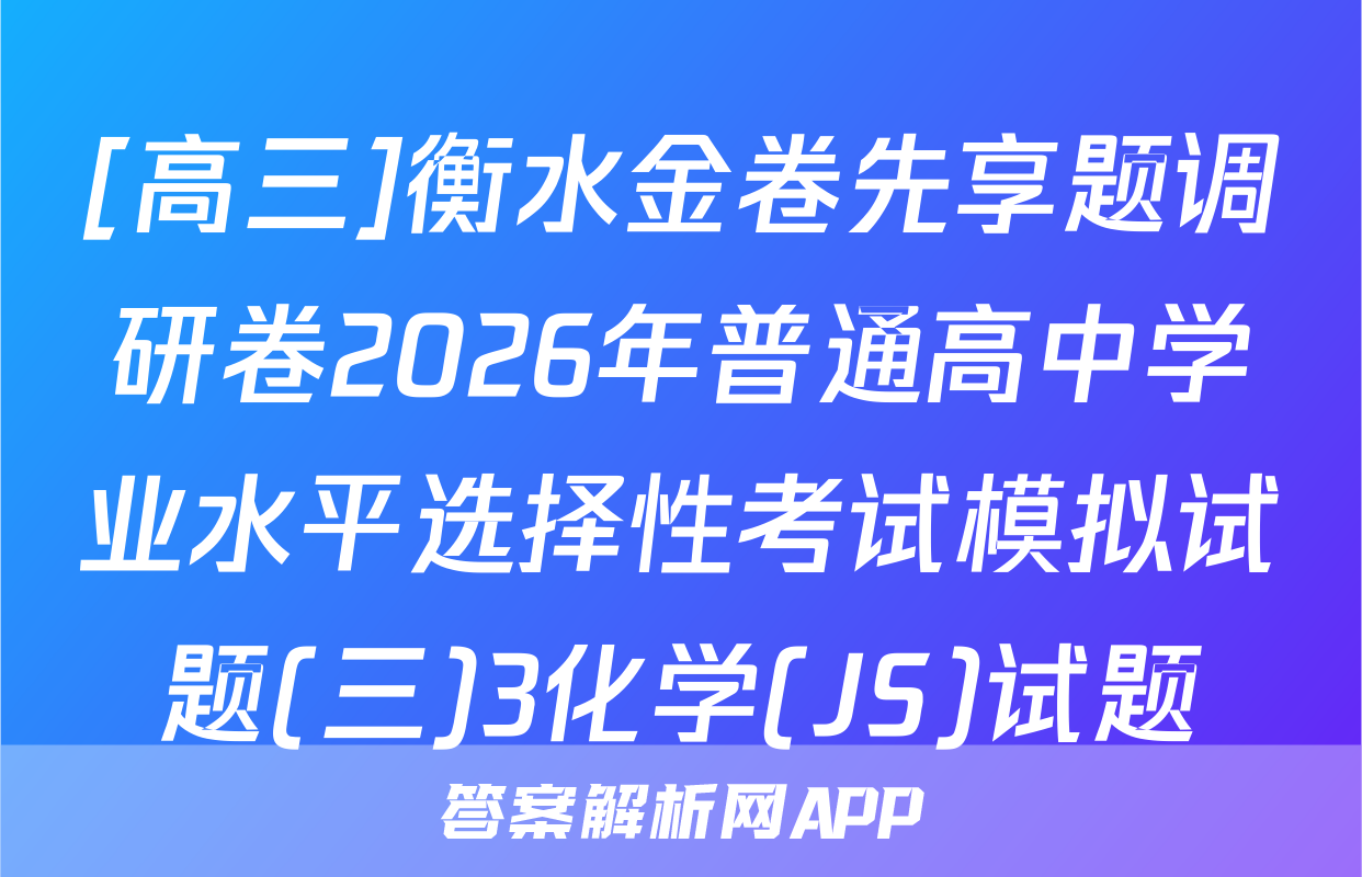 [高三]衡水金卷先享题调研卷2026年普通高中学业水平选择性考试模拟试题(三)3化学(JS)试题