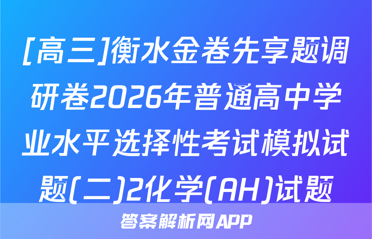 [高三]衡水金卷先享题调研卷2026年普通高中学业水平选择性考试模拟试题(二)2化学(AH)试题