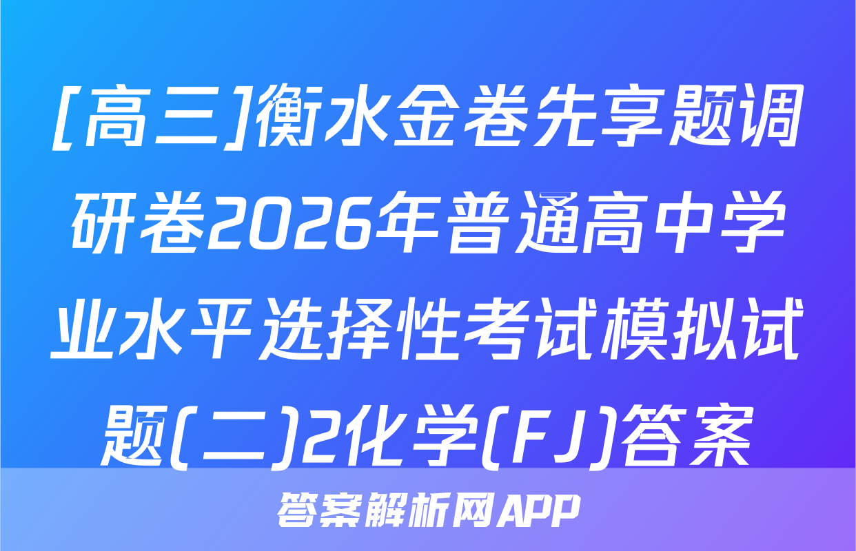 [高三]衡水金卷先享题调研卷2026年普通高中学业水平选择性考试模拟试题(二)2化学(FJ)答案