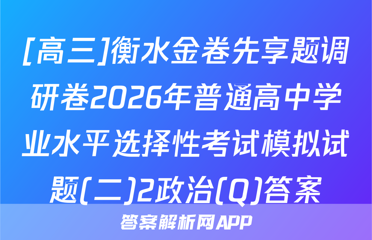 [高三]衡水金卷先享题调研卷2026年普通高中学业水平选择性考试模拟试题(二)2政治(Q)答案