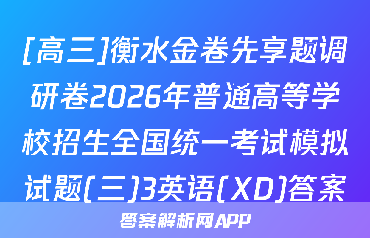 [高三]衡水金卷先享题调研卷2026年普通高等学校招生全国统一考试模拟试题(三)3英语(XD)答案