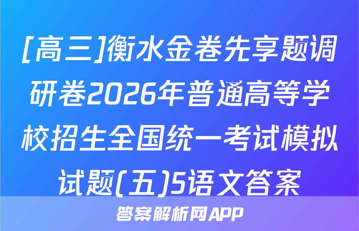 [高三]衡水金卷先享题调研卷2026年普通高等学校招生全国统一考试模拟试题(五)5语文答案