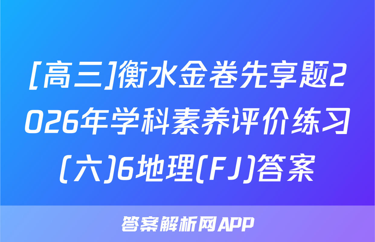 [高三]衡水金卷先享题2026年学科素养评价练习(六)6地理(FJ)答案
