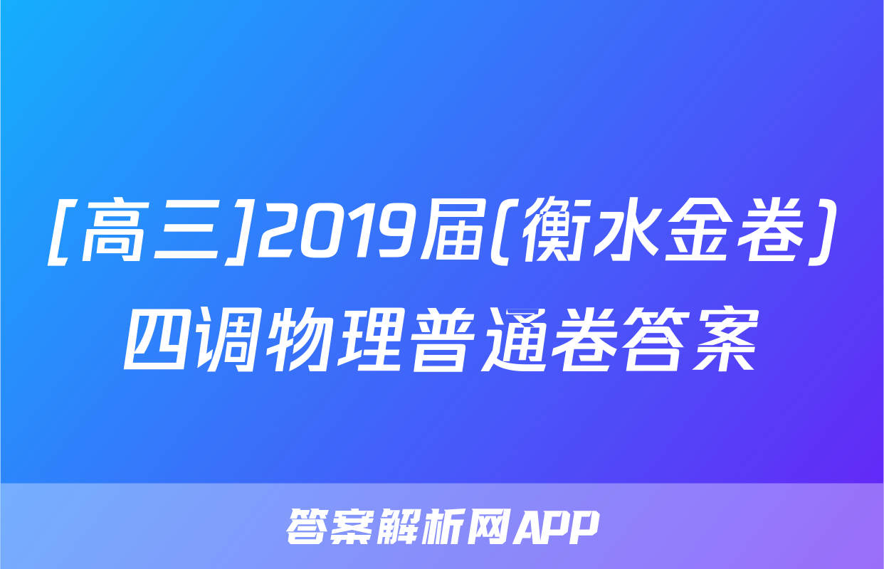 [高三]2019届(衡水金卷)四调物理普通卷答案