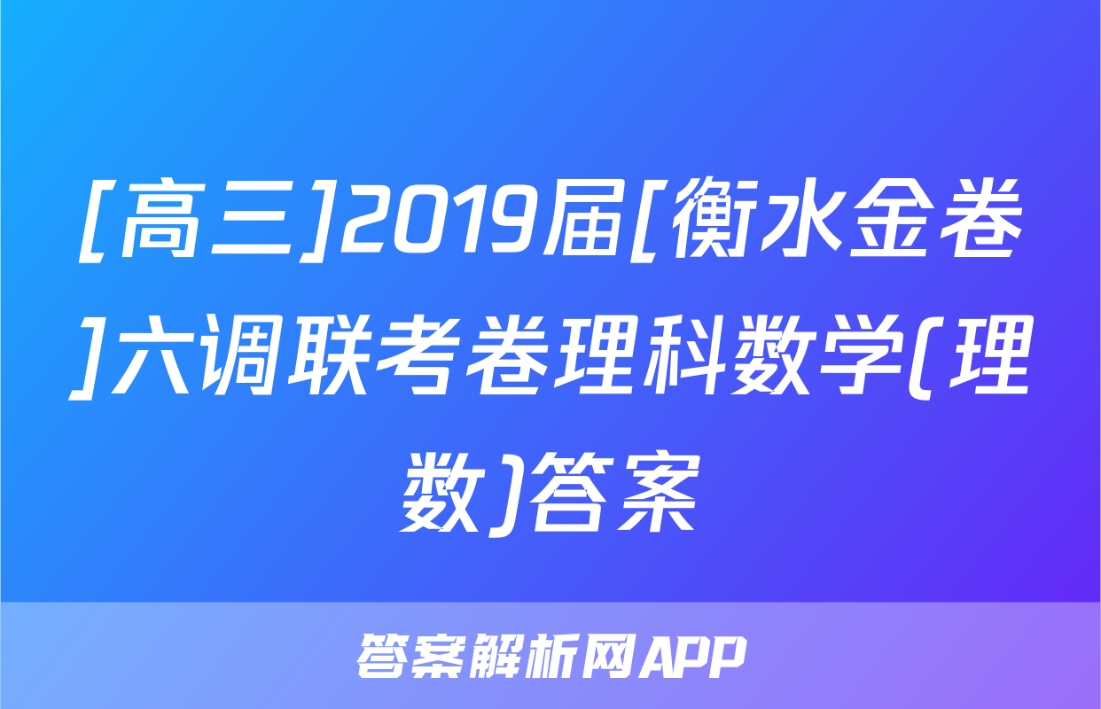 [高三]2019届[衡水金卷]六调联考卷理科数学(理数)答案