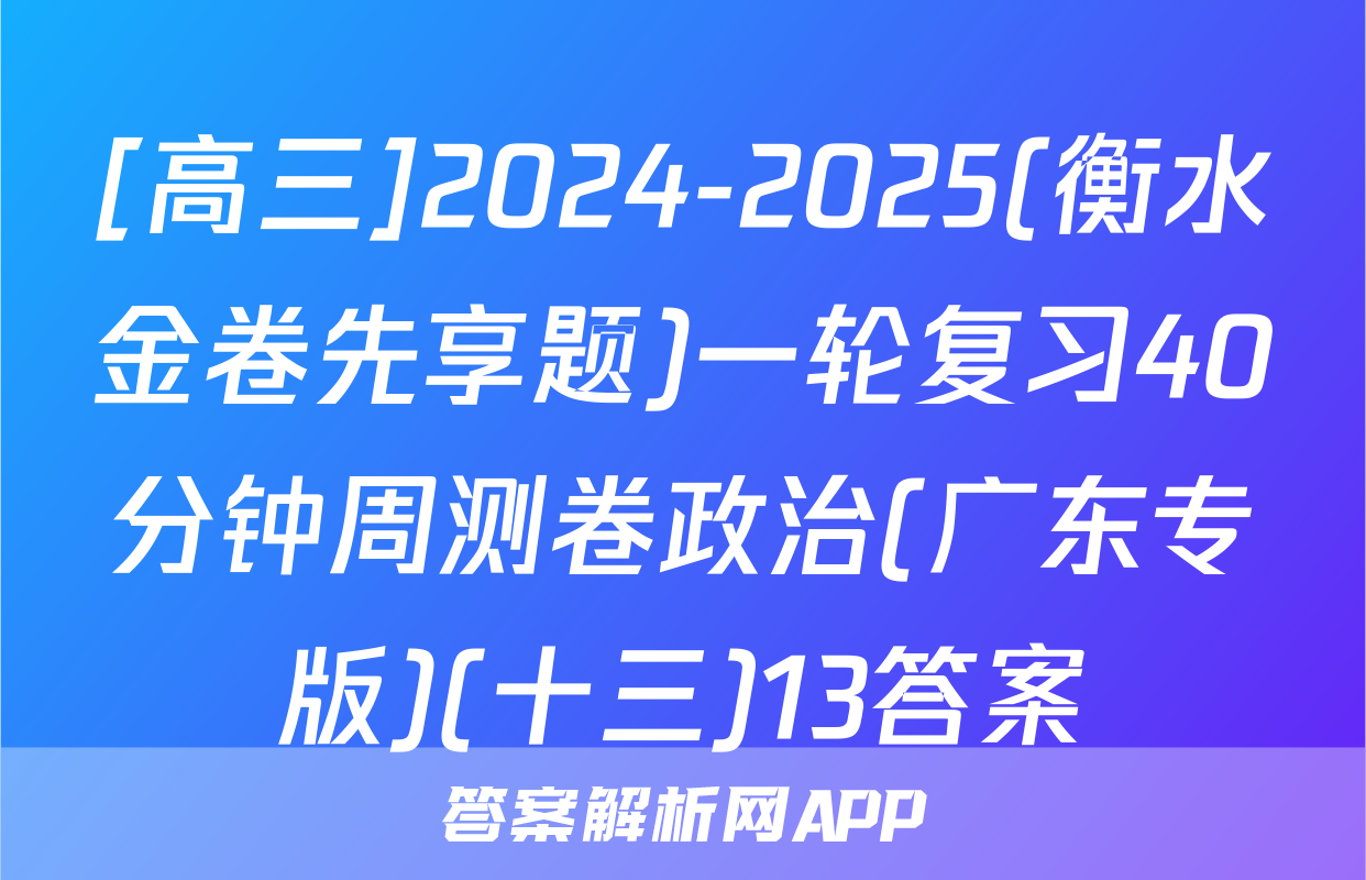 [高三]2024-2025(衡水金卷先享题)一轮复习40分钟周测卷政治(广东专版)(十三)13答案