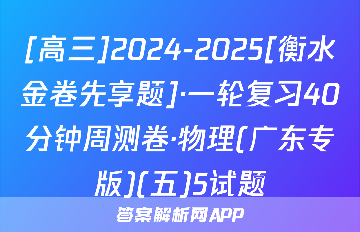 [高三]2024-2025[衡水金卷先享题]·一轮复习40分钟周测卷·物理(广东专版)(五)5试题