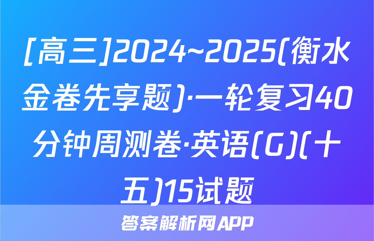 [高三]2024~2025(衡水金卷先享题)·一轮复习40分钟周测卷·英语(G)(十五)15试题
