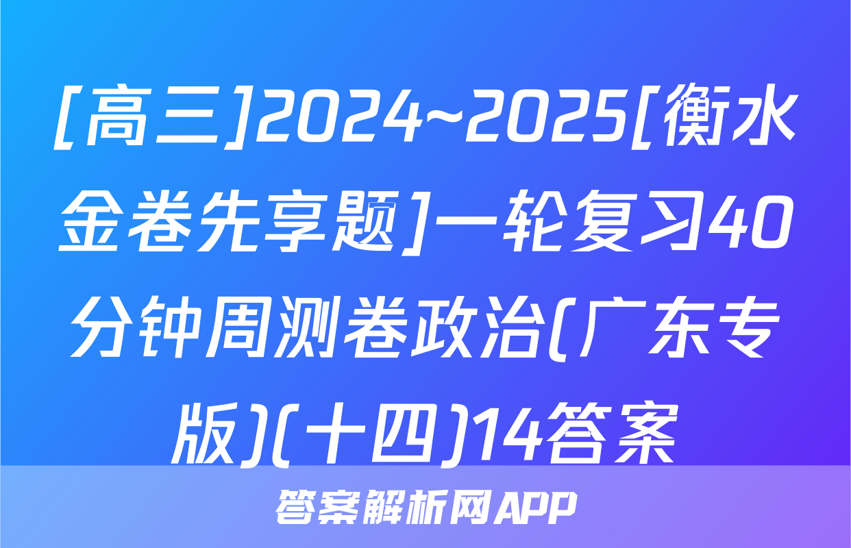 [高三]2024~2025[衡水金卷先享题]一轮复习40分钟周测卷政治(广东专版)(十四)14答案