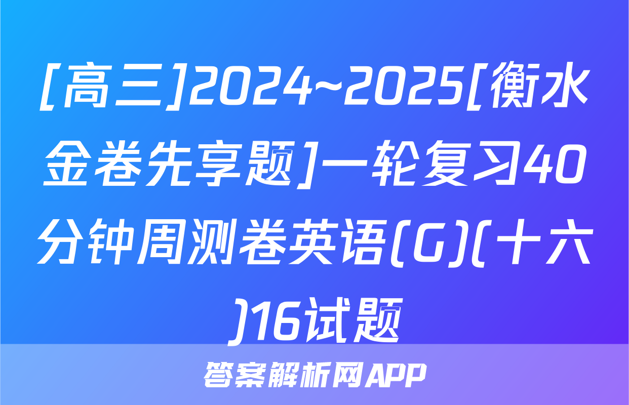[高三]2024~2025[衡水金卷先享题]一轮复习40分钟周测卷英语(G)(十六)16试题