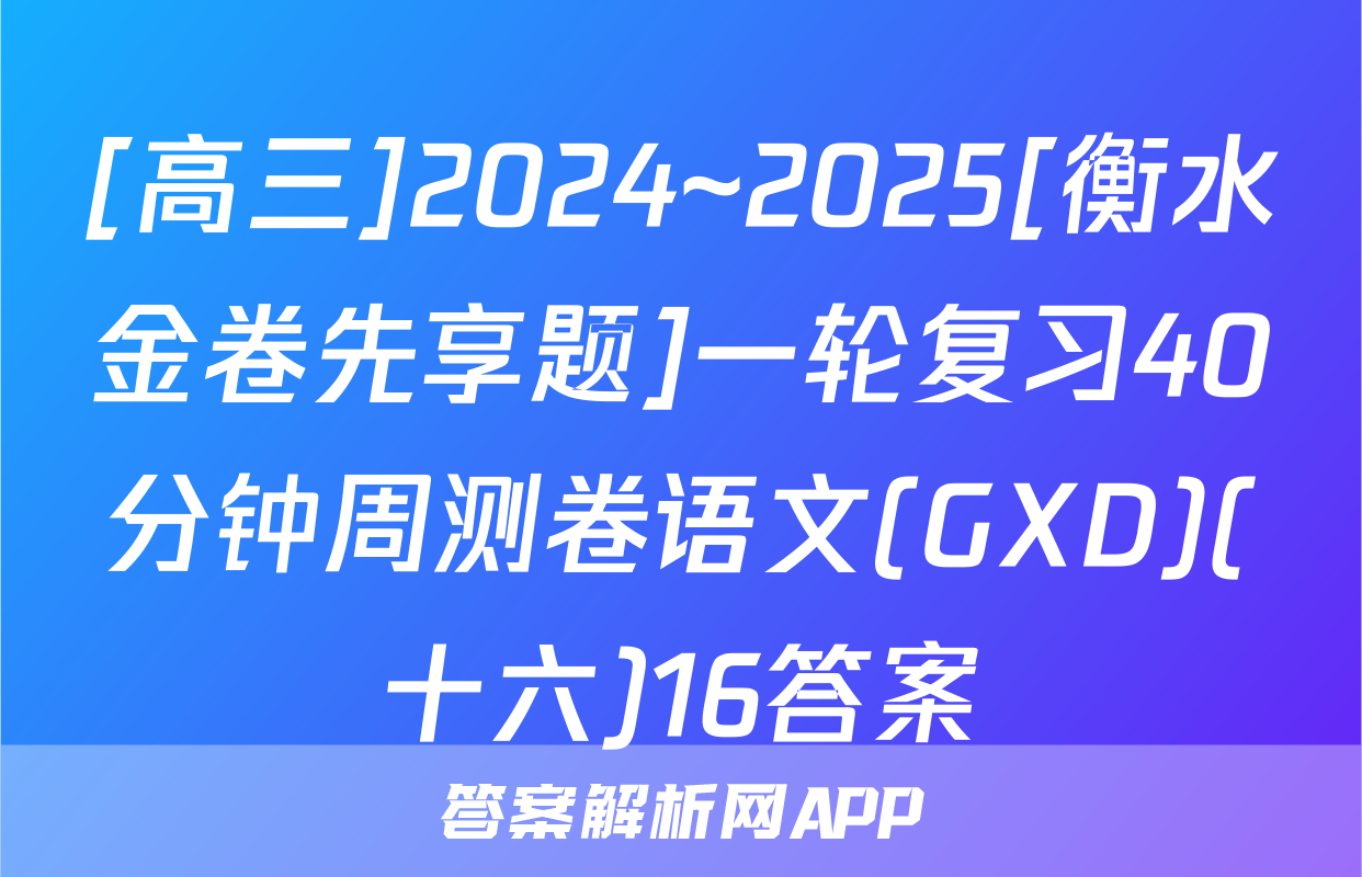 [高三]2024~2025[衡水金卷先享题]一轮复习40分钟周测卷语文(GXD)(十六)16答案