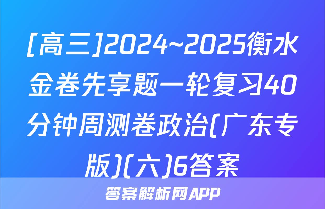 [高三]2024~2025衡水金卷先享题一轮复习40分钟周测卷政治(广东专版)(六)6答案