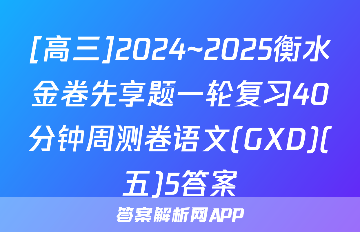 [高三]2024~2025衡水金卷先享题一轮复习40分钟周测卷语文(GXD)(五)5答案