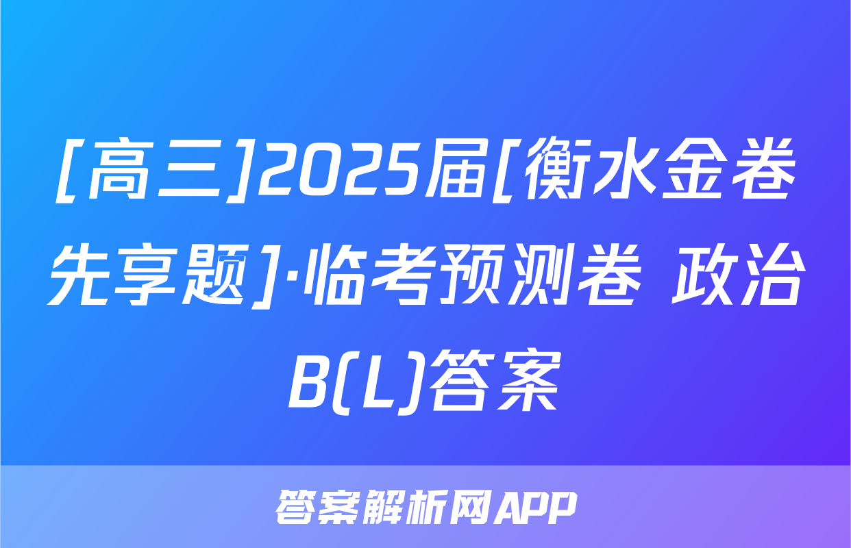 [高三]2025届[衡水金卷先享题]·临考预测卷 政治B(L)答案