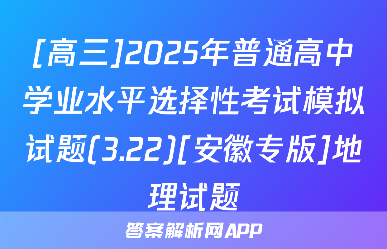 [高三]2025年普通高中学业水平选择性考试模拟试题(3.22)[安徽专版]地理试题