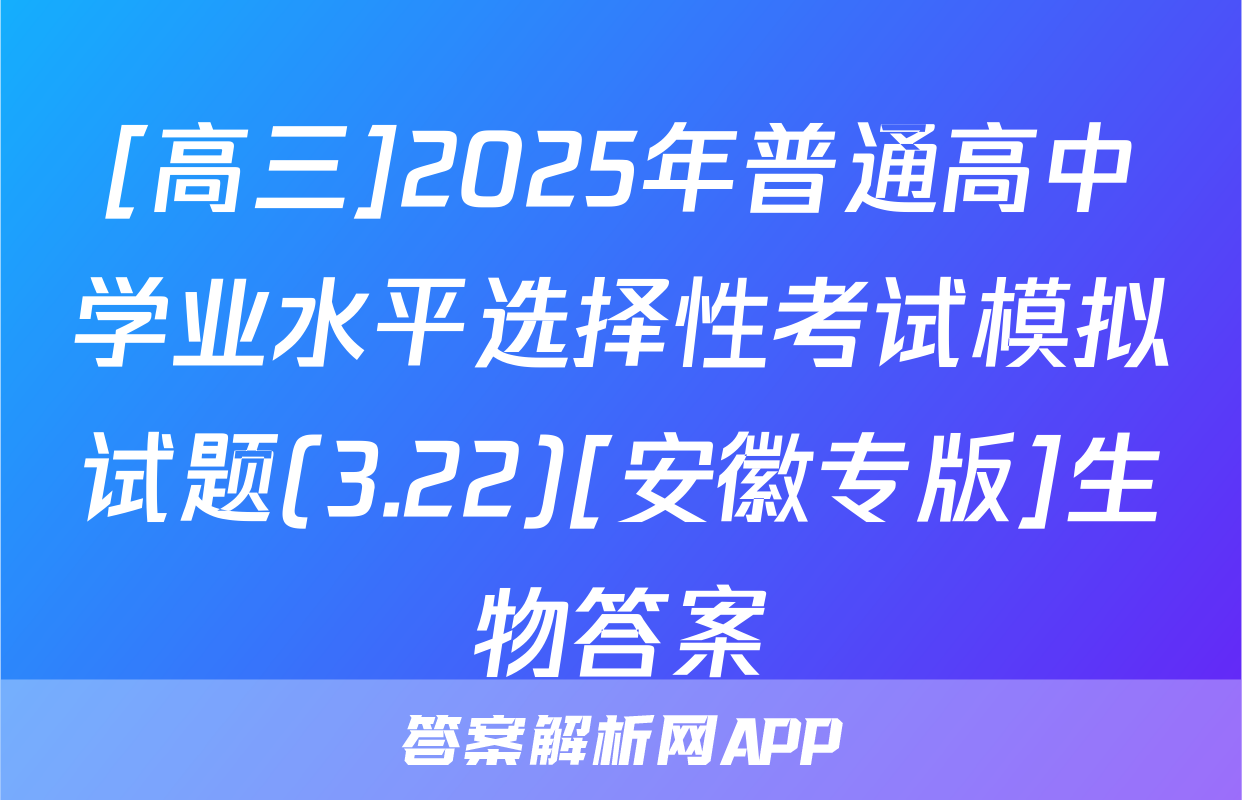[高三]2025年普通高中学业水平选择性考试模拟试题(3.22)[安徽专版]生物答案