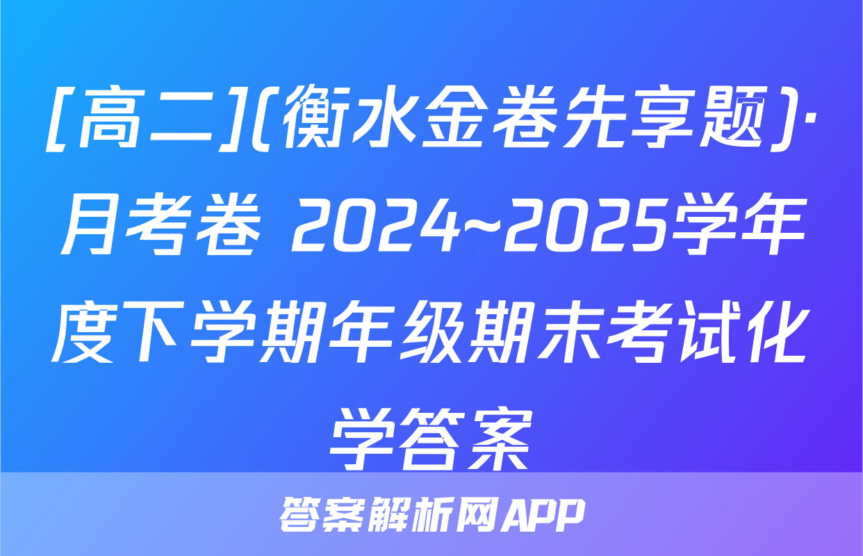 [高二](衡水金卷先享题)·月考卷 2024~2025学年度下学期年级期末考试化学答案