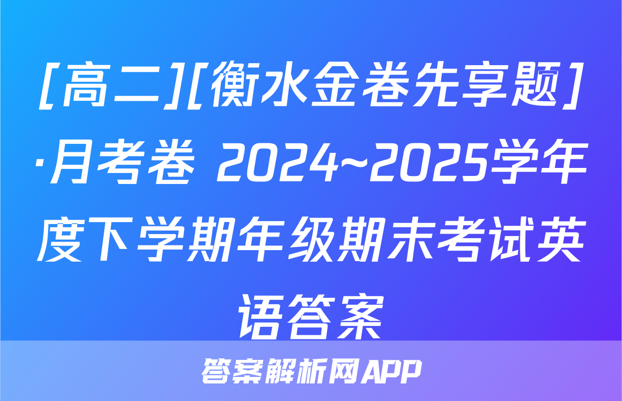 [高二][衡水金卷先享题]·月考卷 2024~2025学年度下学期年级期末考试英语答案