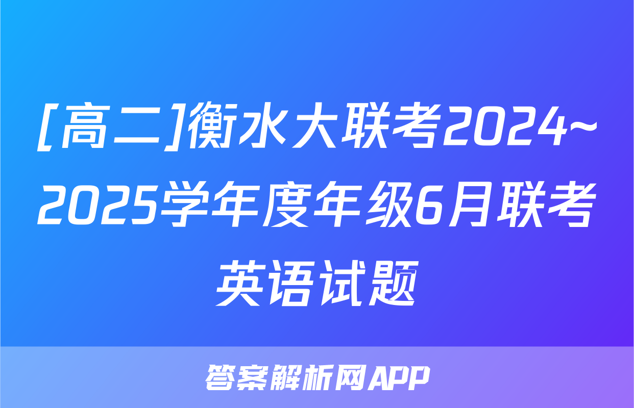 [高二]衡水大联考2024~2025学年度年级6月联考英语试题