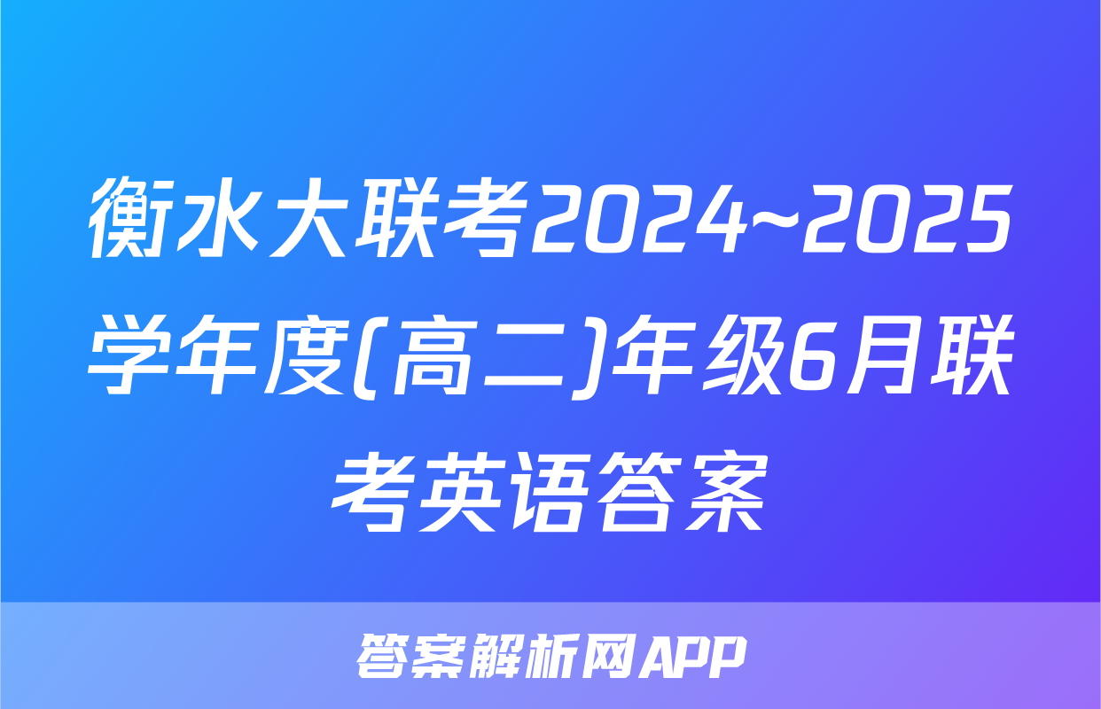 衡水大联考2024~2025学年度(高二)年级6月联考英语答案