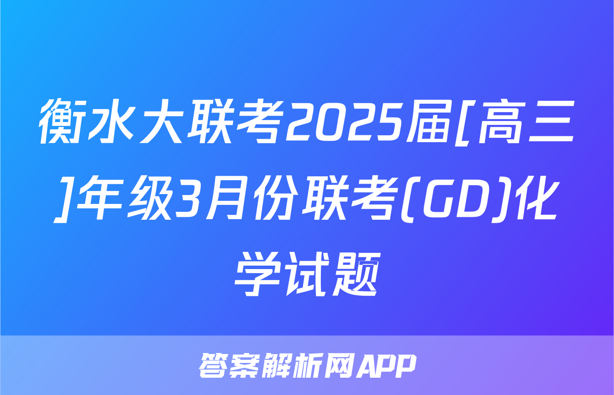 衡水大联考2025届[高三]年级3月份联考(GD)化学试题