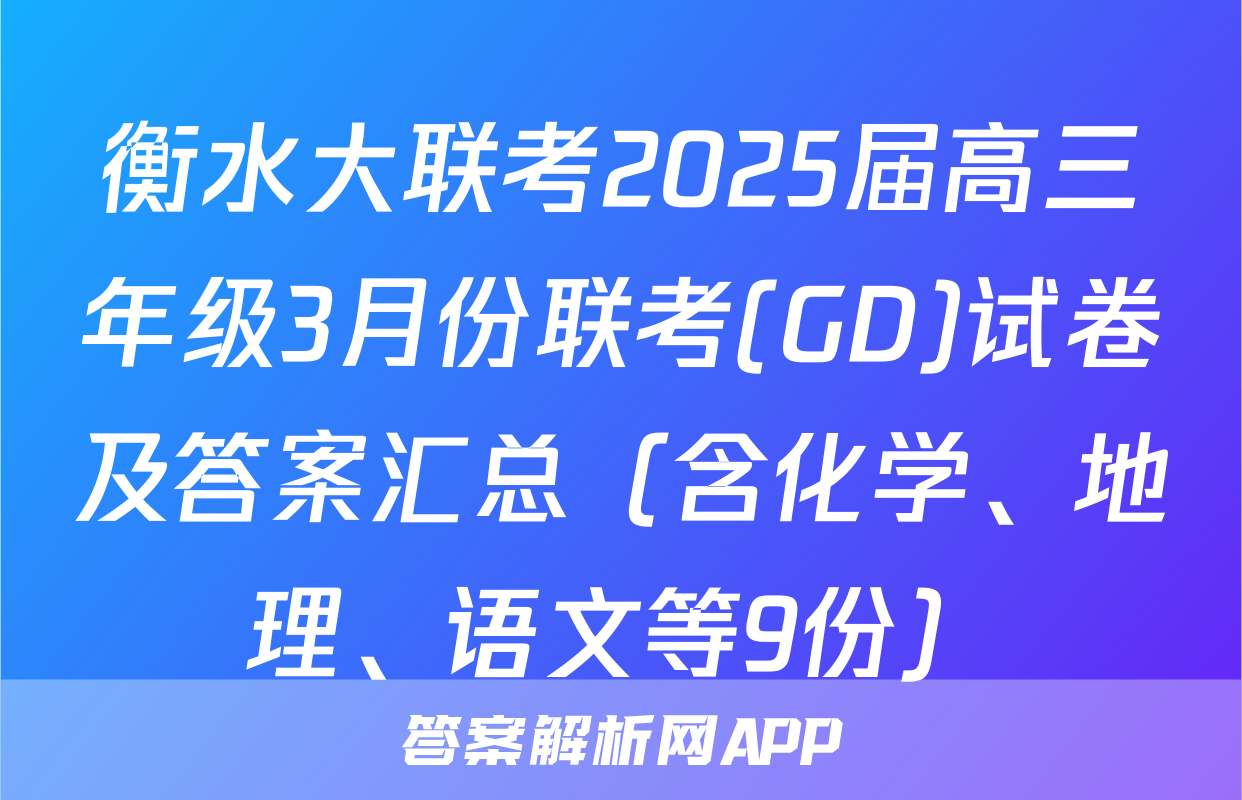 衡水大联考2025届高三年级3月份联考(GD)试卷及答案汇总（含化学、地理、语文等9份）