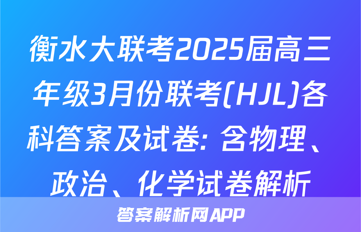 衡水大联考2025届高三年级3月份联考(HJL)各科答案及试卷: 含物理、政治、化学试卷解析