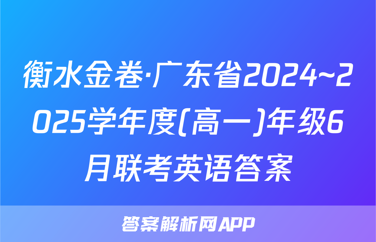 衡水金卷·广东省2024~2025学年度(高一)年级6月联考英语答案