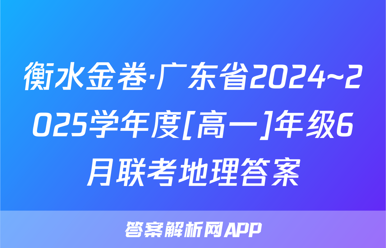 衡水金卷·广东省2024~2025学年度[高一]年级6月联考地理答案