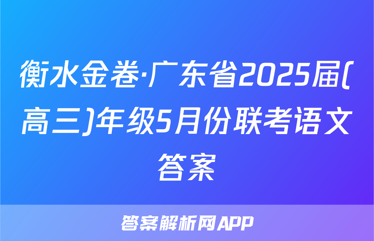衡水金卷·广东省2025届(高三)年级5月份联考语文答案