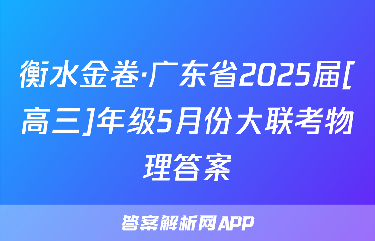 衡水金卷·广东省2025届[高三]年级5月份大联考物理答案