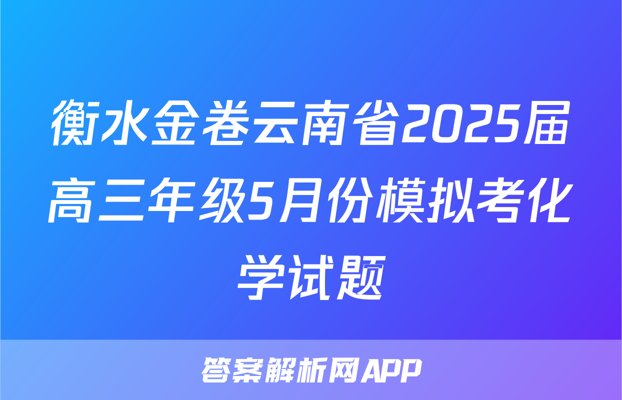 衡水金卷云南省2025届高三年级5月份模拟考化学试题