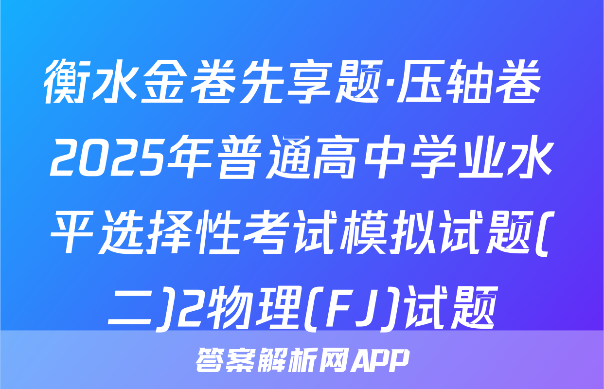 衡水金卷先享题·压轴卷 2025年普通高中学业水平选择性考试模拟试题(二)2物理(FJ)试题
