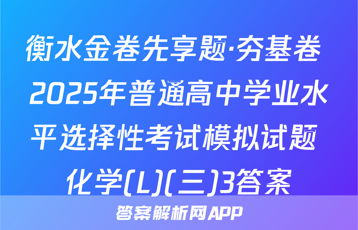 衡水金卷先享题·夯基卷 2025年普通高中学业水平选择性考试模拟试题 化学(L)(三)3答案