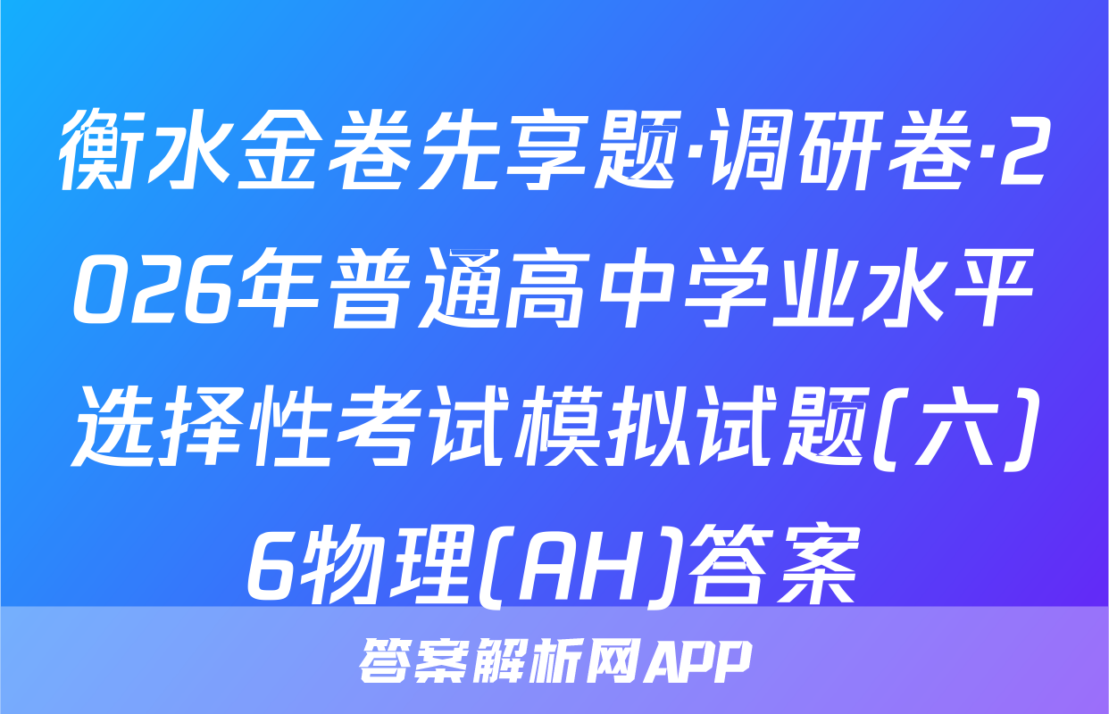衡水金卷先享题·调研卷·2026年普通高中学业水平选择性考试模拟试题(六)6物理(AH)答案
