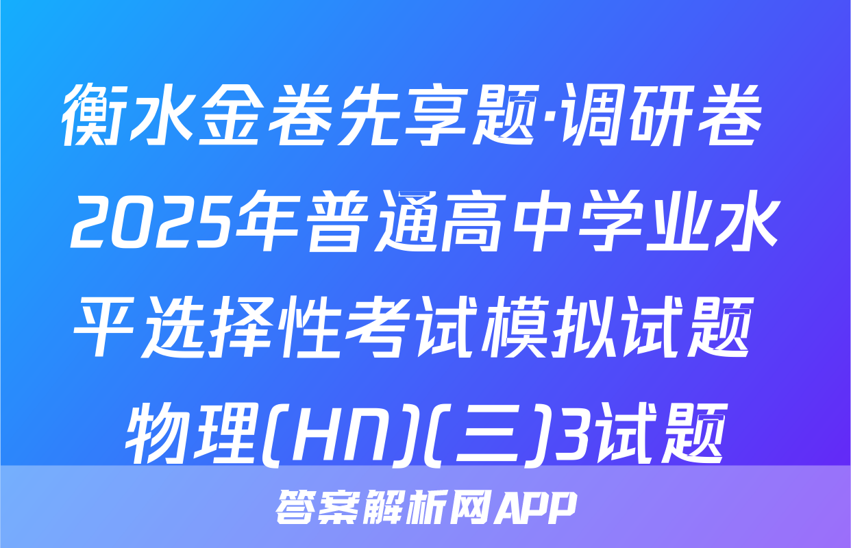衡水金卷先享题·调研卷 2025年普通高中学业水平选择性考试模拟试题 物理(HN)(三)3试题