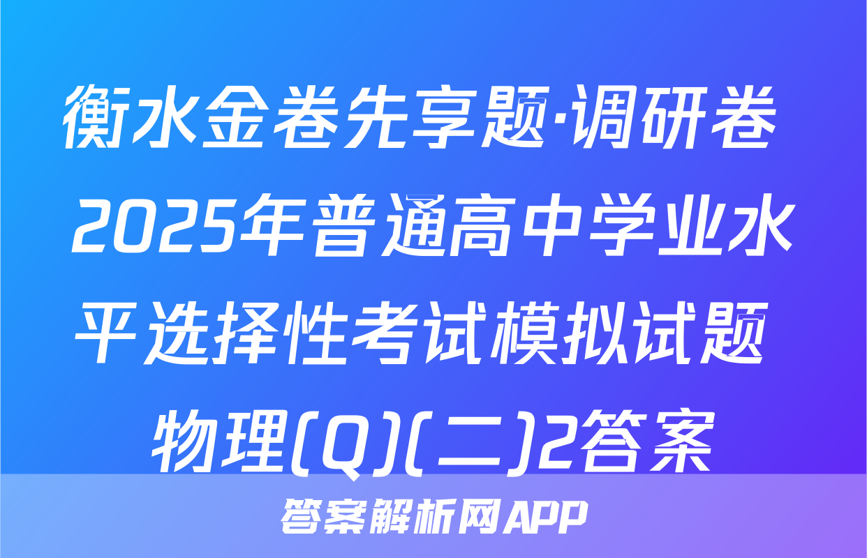 衡水金卷先享题·调研卷 2025年普通高中学业水平选择性考试模拟试题 物理(Q)(二)2答案