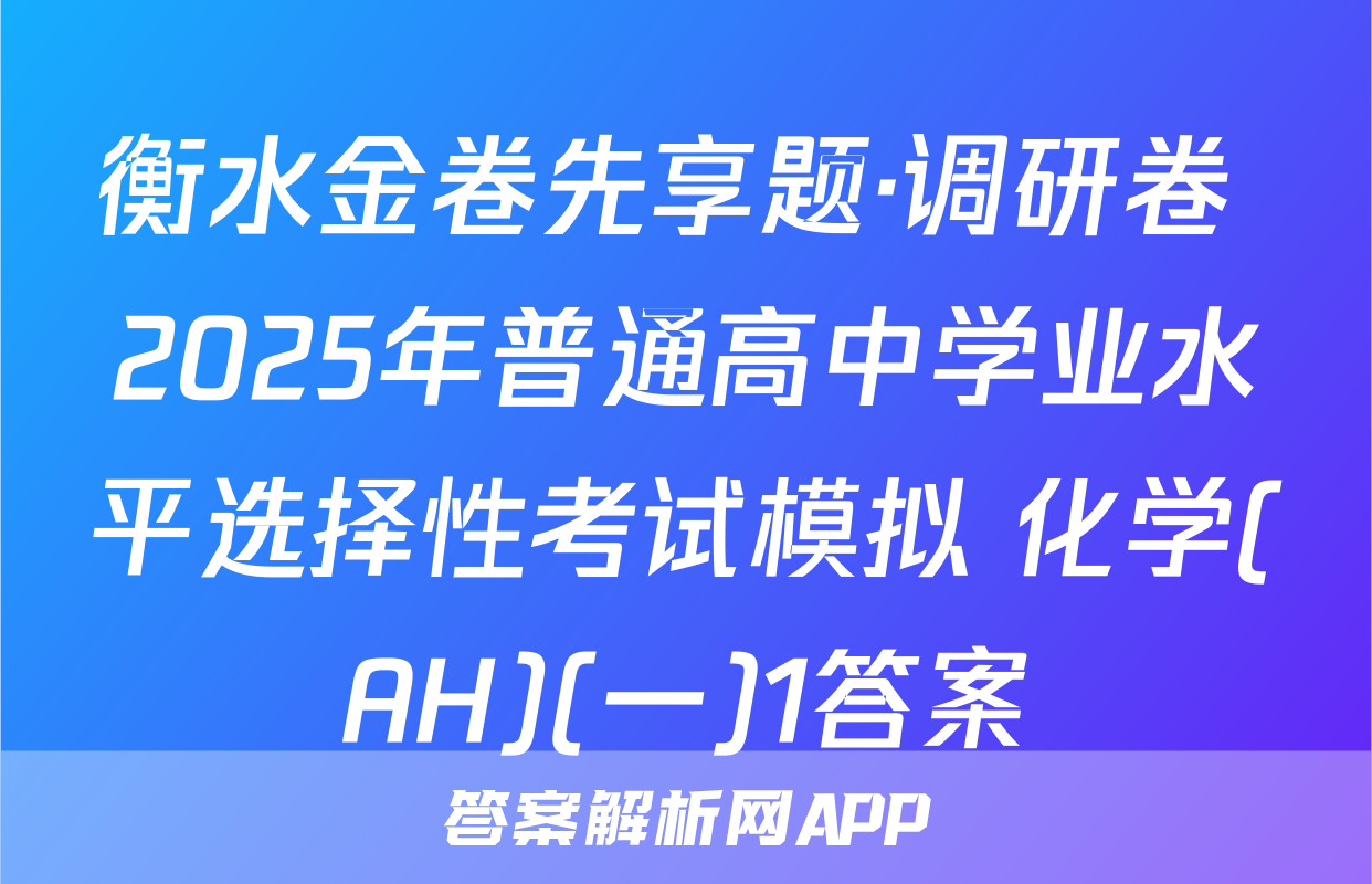 衡水金卷先享题·调研卷 2025年普通高中学业水平选择性考试模拟 化学(AH)(一)1答案