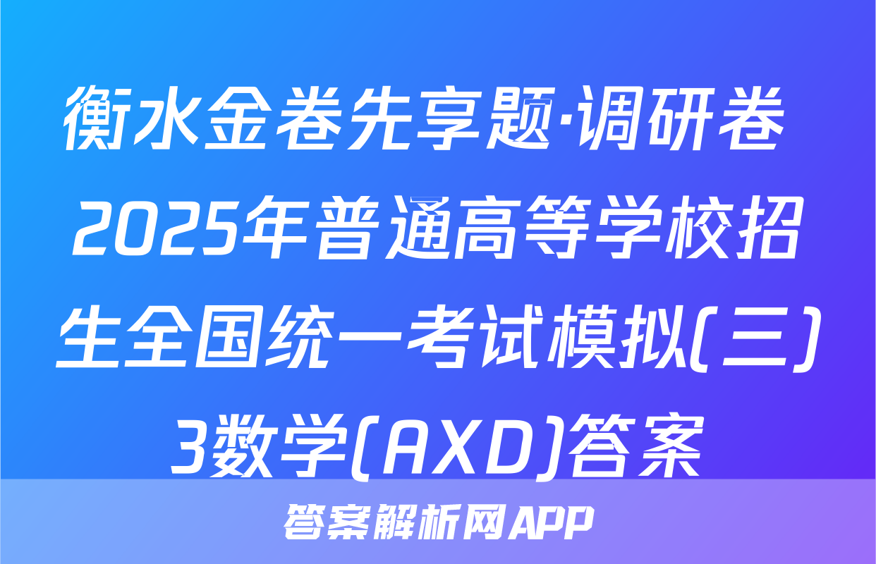 衡水金卷先享题·调研卷 2025年普通高等学校招生全国统一考试模拟(三)3数学(AXD)答案