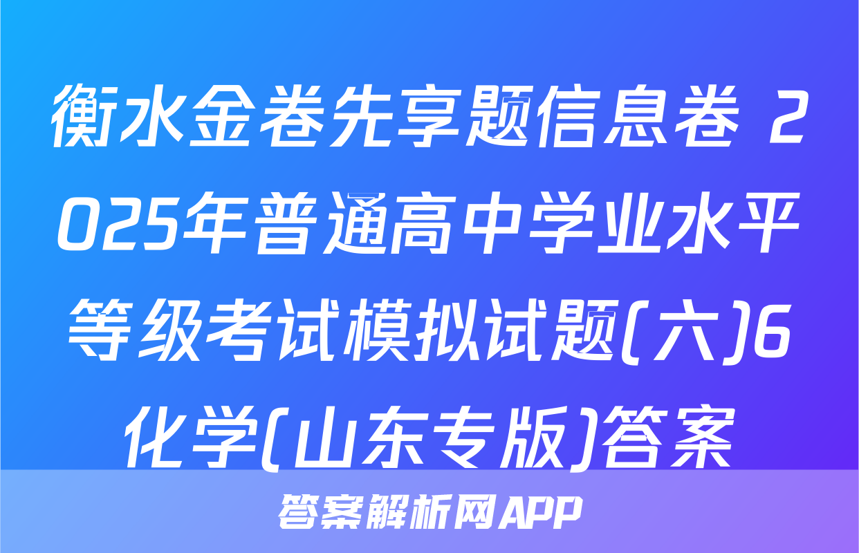 衡水金卷先享题信息卷 2025年普通高中学业水平等级考试模拟试题(六)6化学(山东专版)答案
