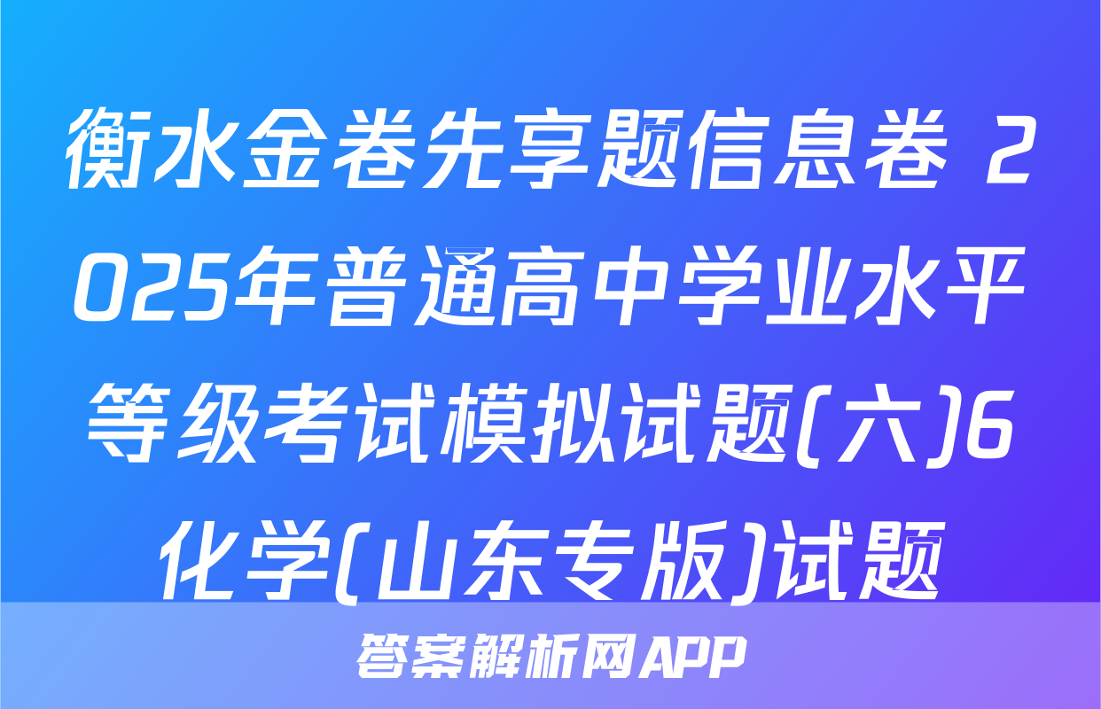 衡水金卷先享题信息卷 2025年普通高中学业水平等级考试模拟试题(六)6化学(山东专版)试题