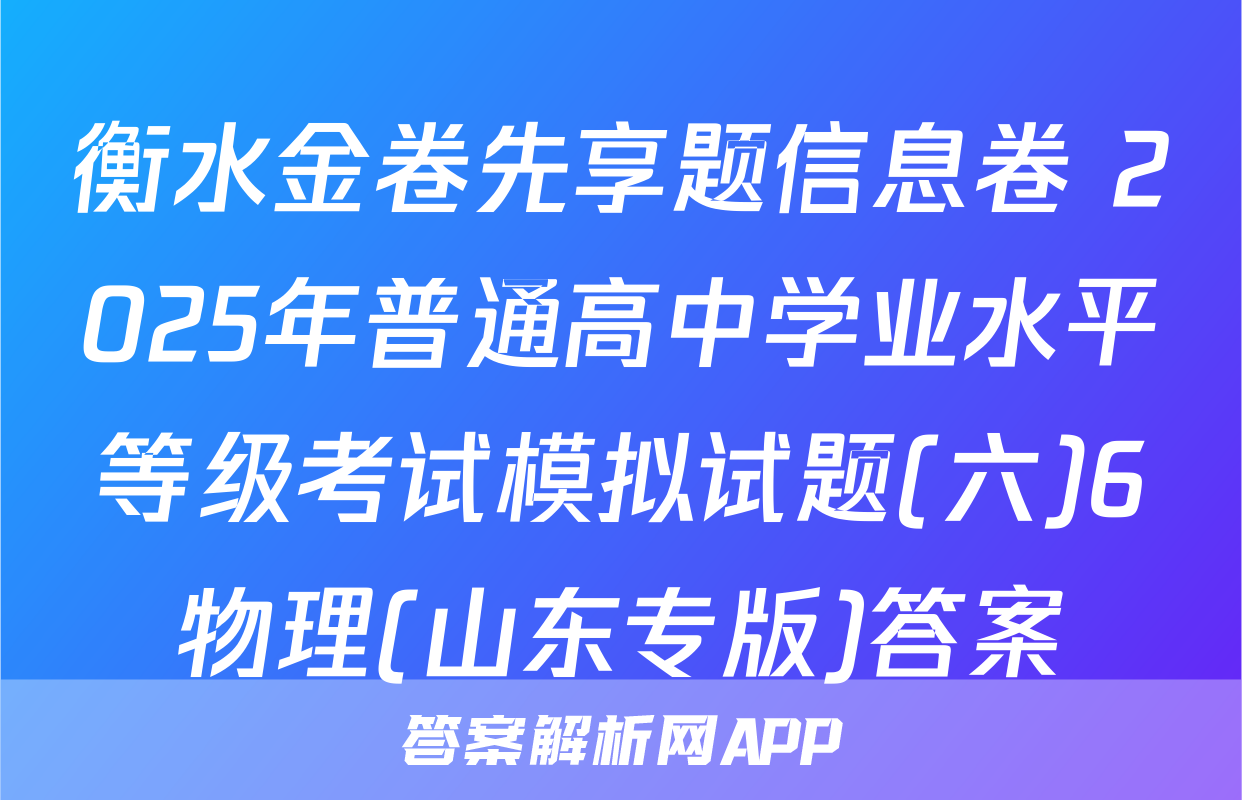 衡水金卷先享题信息卷 2025年普通高中学业水平等级考试模拟试题(六)6物理(山东专版)答案
